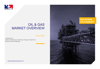 WWW.BUSINESSFRANCE.FR
OIL & GAS
MARKET OVERVIEW
August 2018
Laetitia Boura
Senior Trade Advisor Industries, Energy & CleanTech
Business France Malaysia
MALAYSIAN
O&G MARKET
 