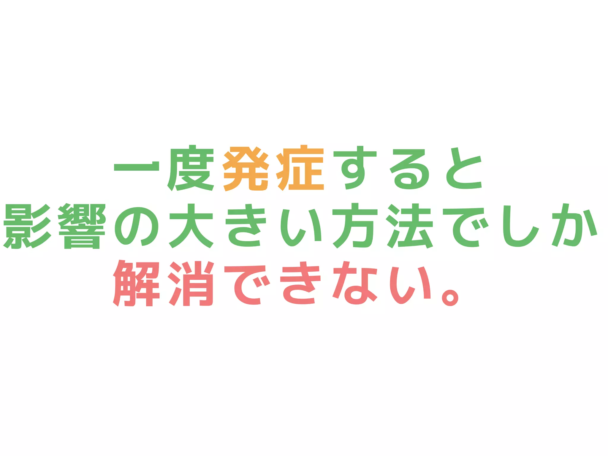 一度発症すると
影響の大きい方法でしか
解消できない。
 