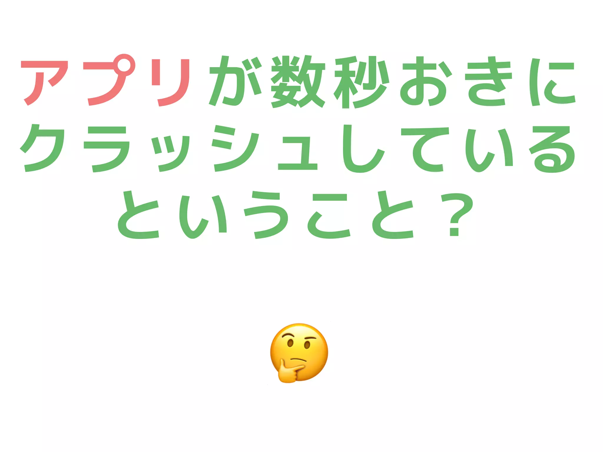 アプリが数秒おきに
クラッシュしている 
ということ？
🤔
 