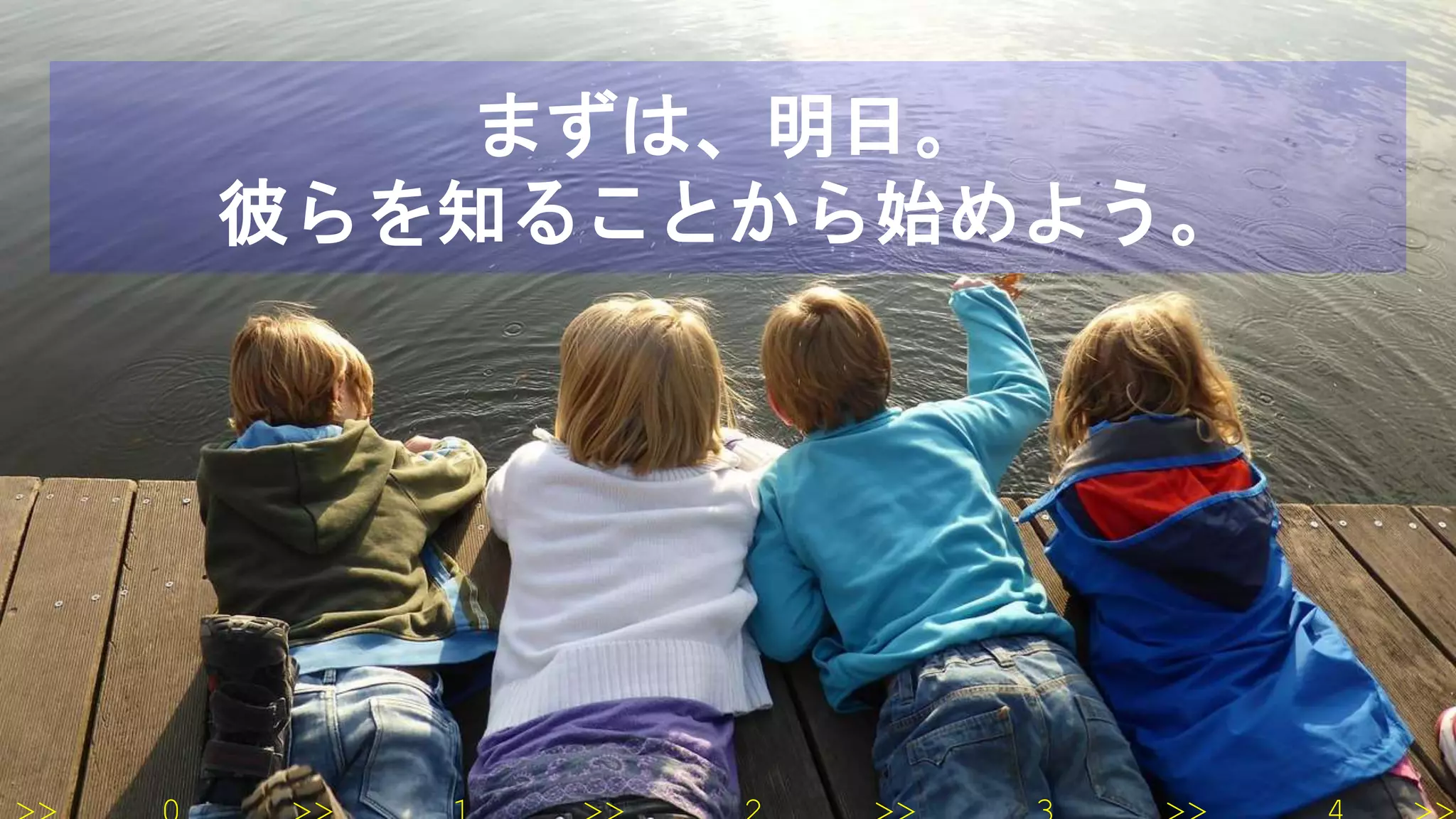 まずは、明日。
彼らを知ることから始めよう。
 