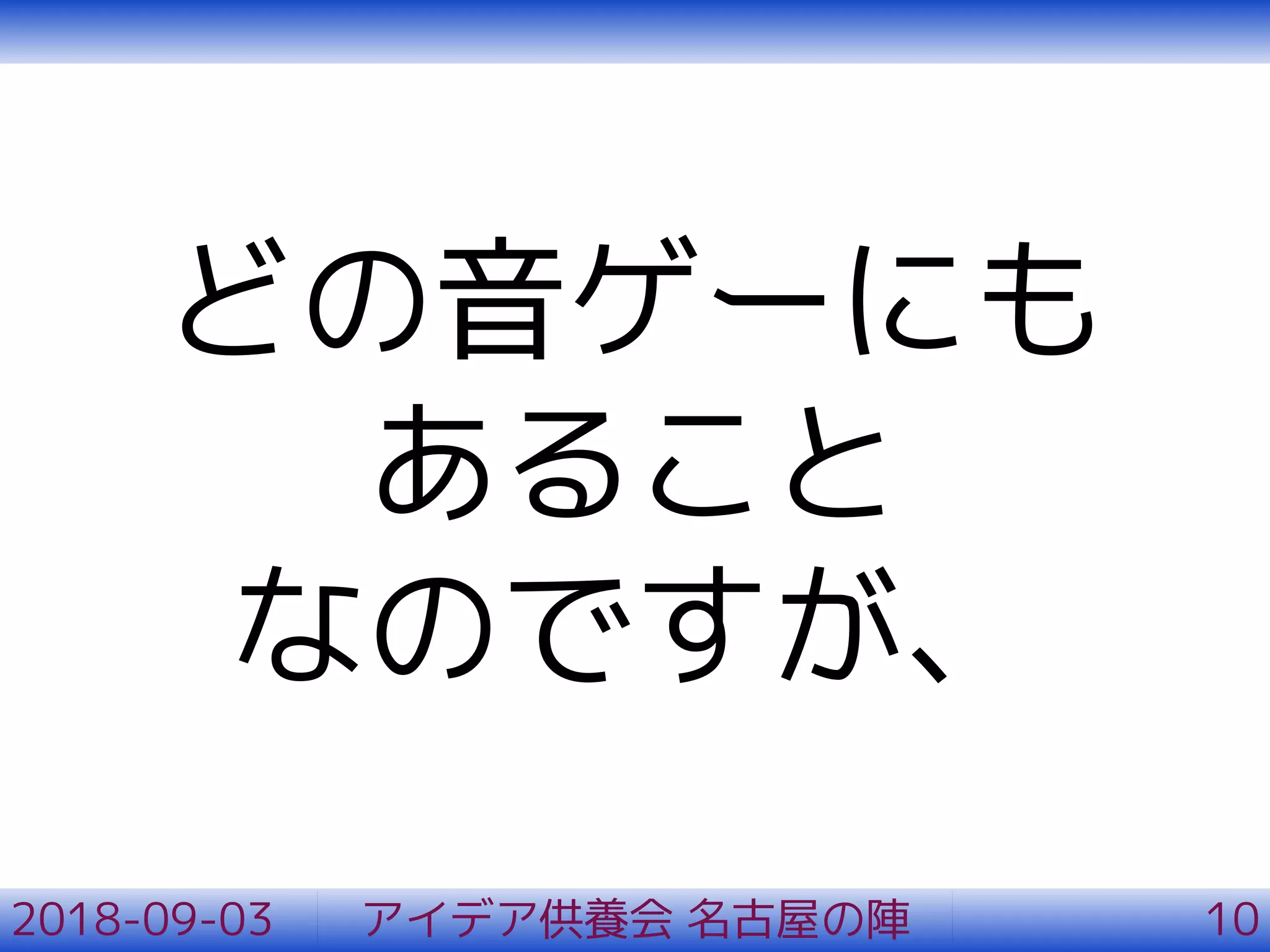 どの音ゲーにも
あること
なのですが、
2018-09-03 アイデア供養会 名古屋の陣 10
 