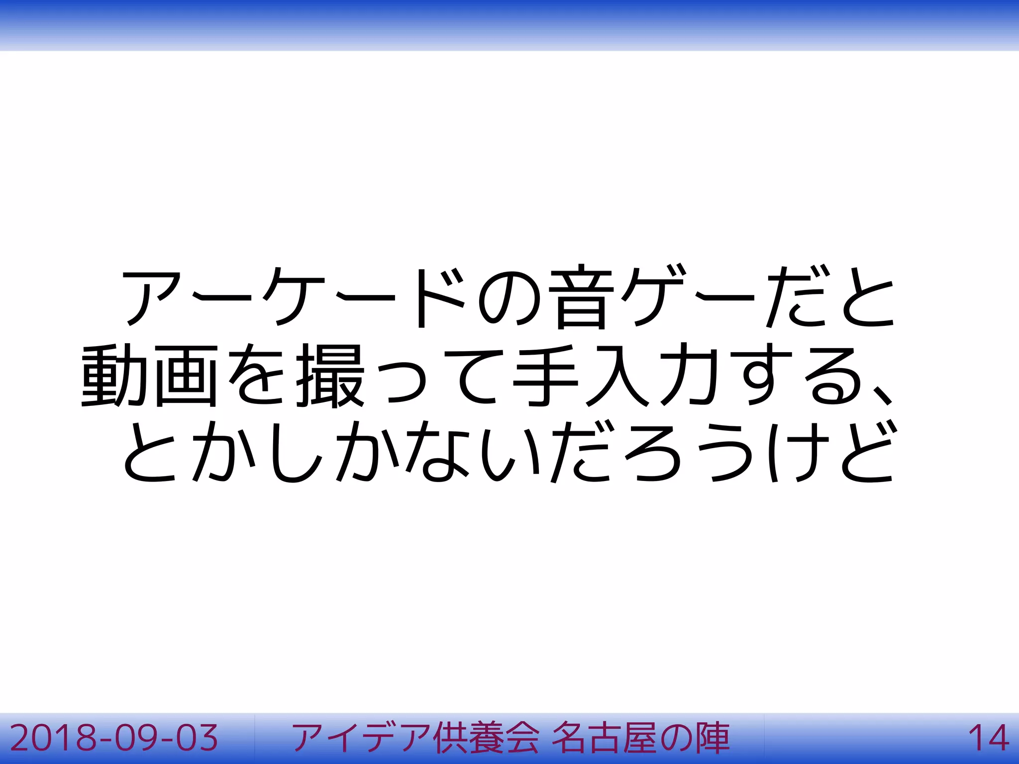 アーケードの音ゲーだと
動画を撮って手入力する、
とかしかないだろうけど
2018-09-03 アイデア供養会 名古屋の陣 14
 
