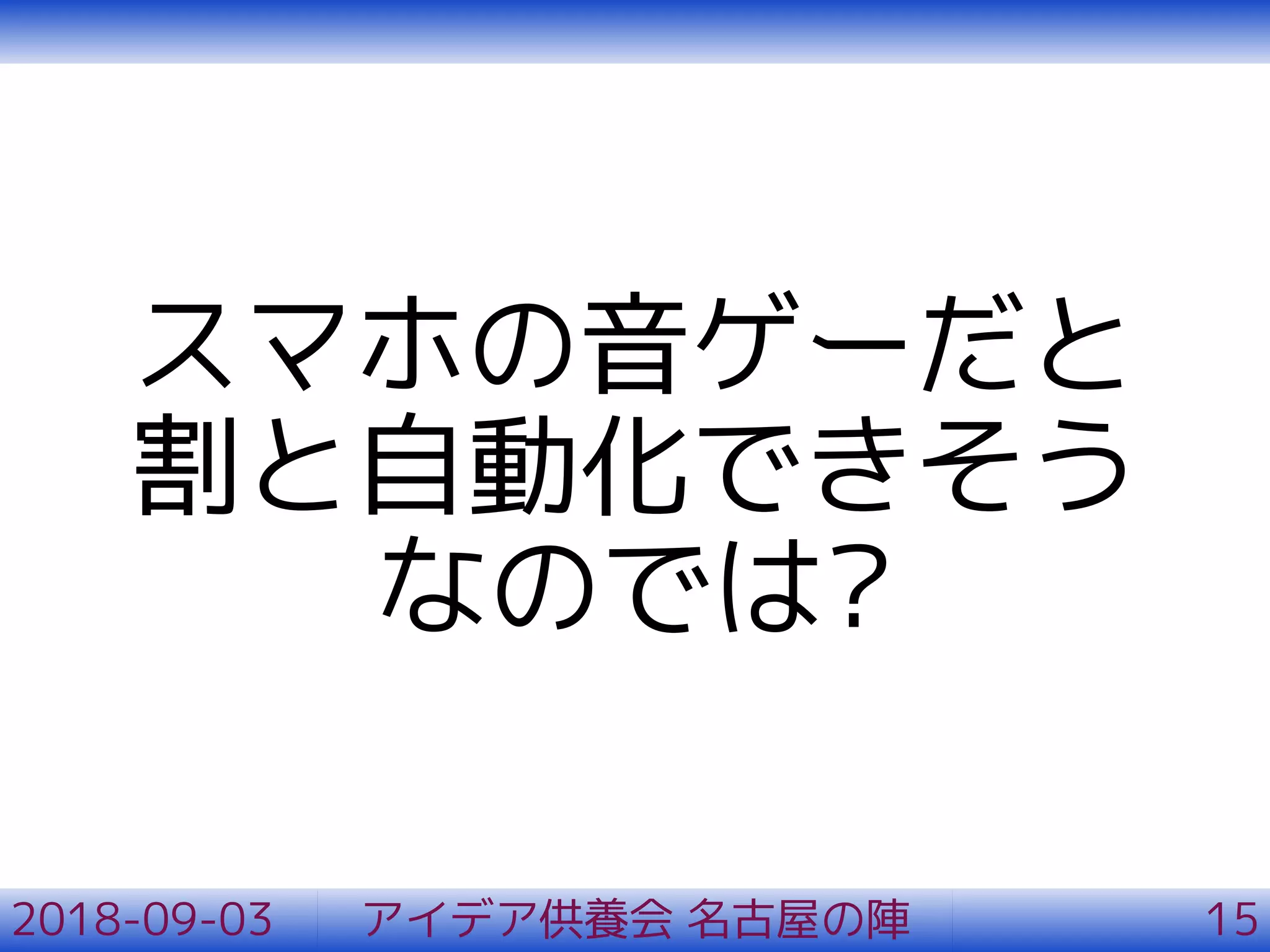 スマホの音ゲーだと
割と自動化できそう
なのでは?
2018-09-03 アイデア供養会 名古屋の陣 15
 