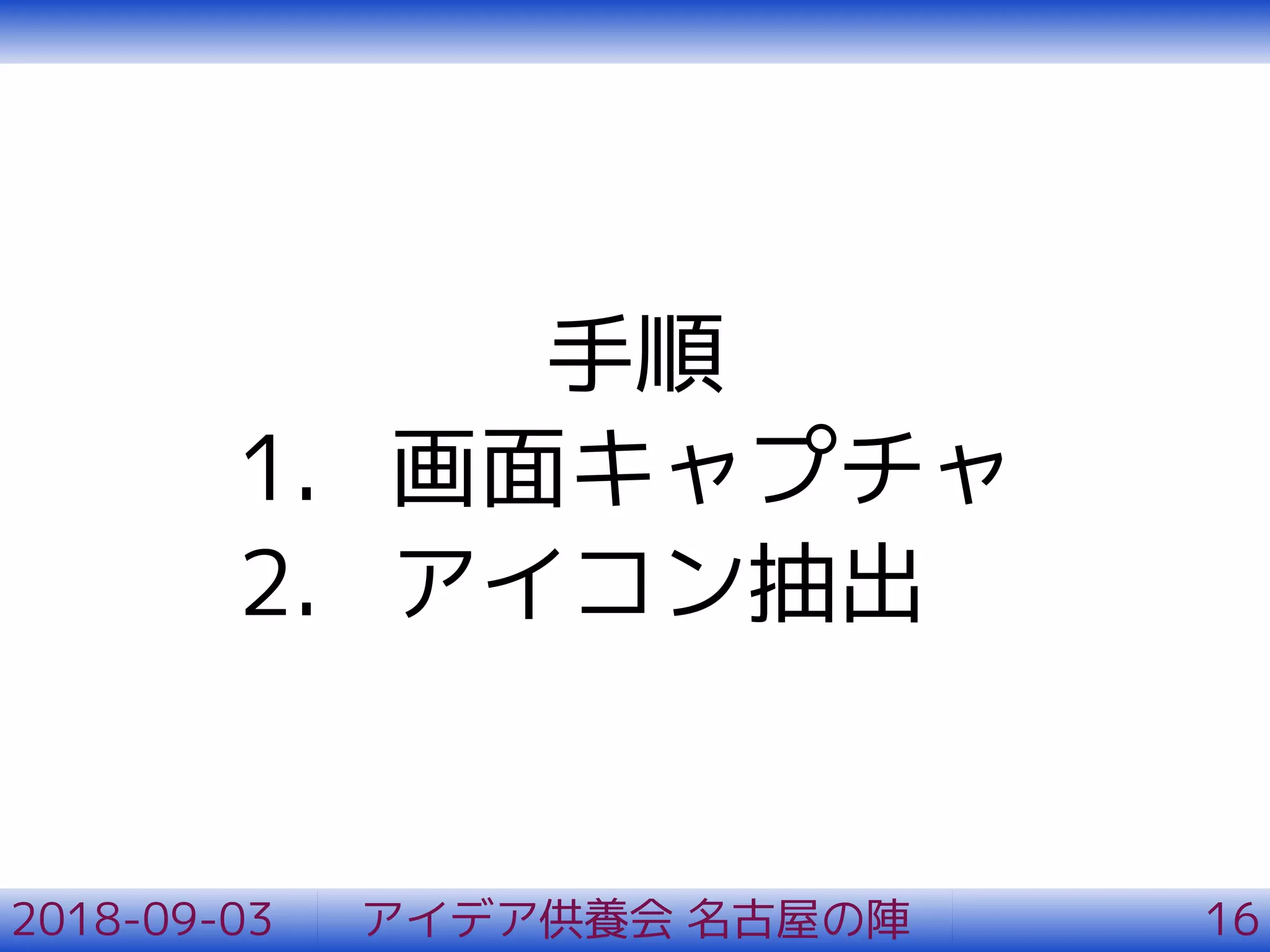手順
1. 画面キャプチャ
2. アイコン抽出
2018-09-03 アイデア供養会 名古屋の陣 16
 
