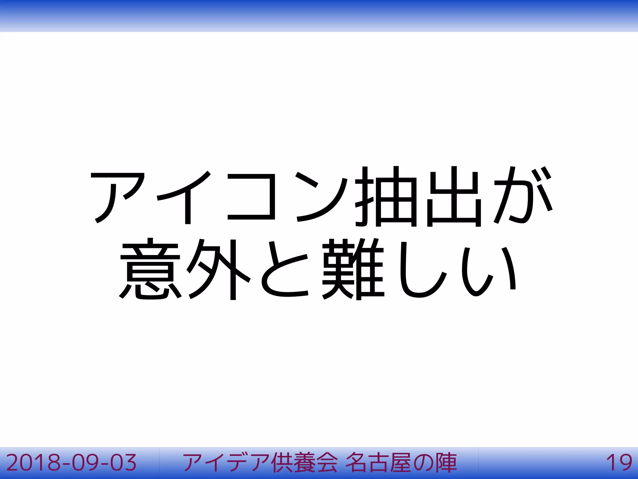 アイコン抽出が
意外と難しい
2018-09-03 アイデア供養会 名古屋の陣 19
 
