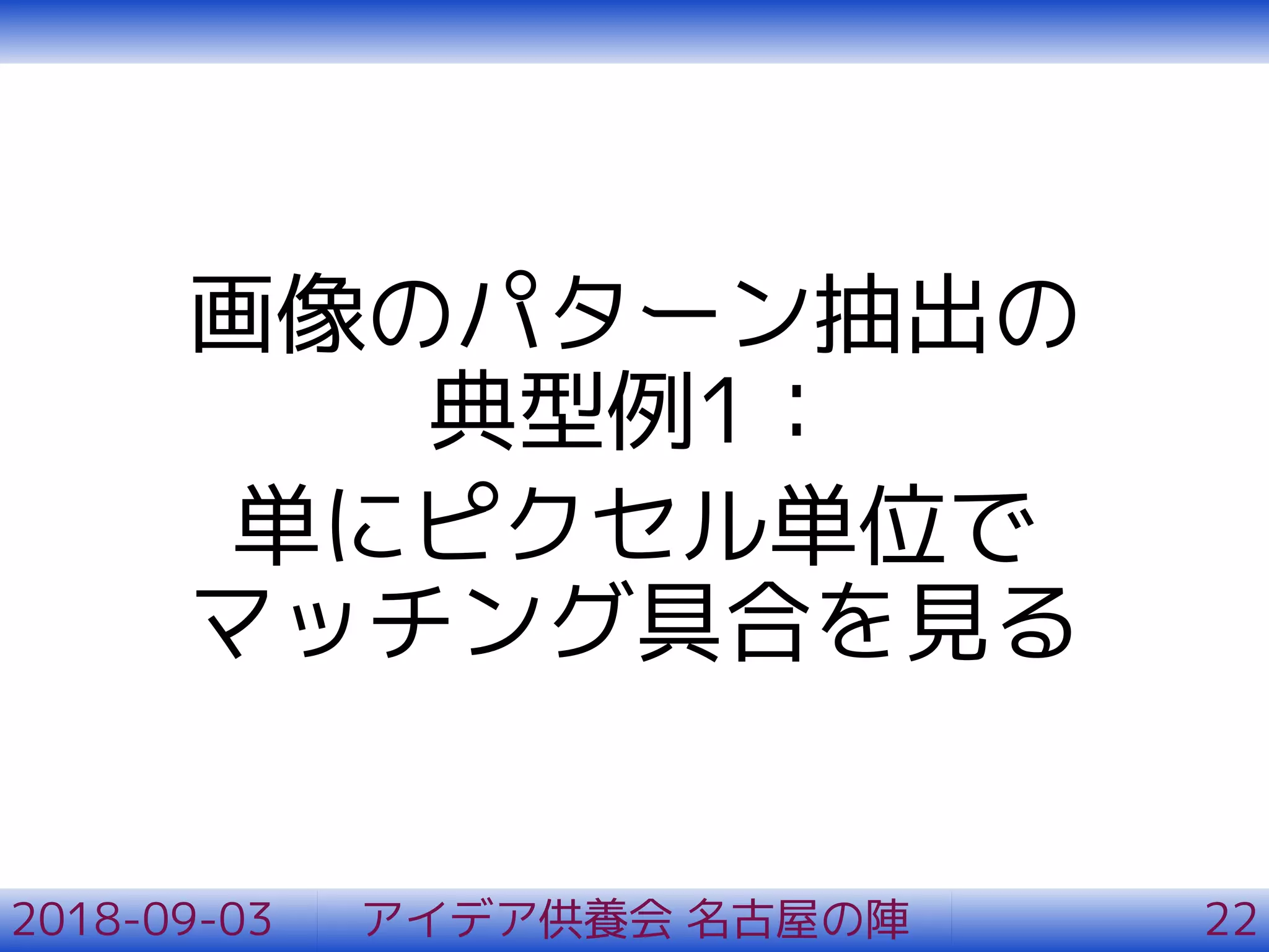画像のパターン抽出の
典型例1：
単にピクセル単位で
マッチング具合を見る
2018-09-03 アイデア供養会 名古屋の陣 22
 