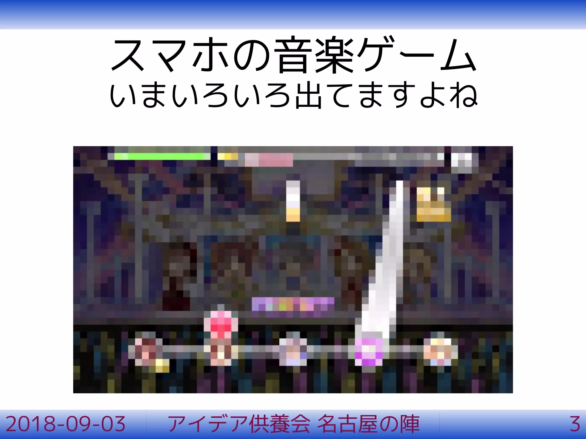 スマホの音楽ゲーム
いまいろいろ出てますよね
2018-09-03 アイデア供養会 名古屋の陣 3
 