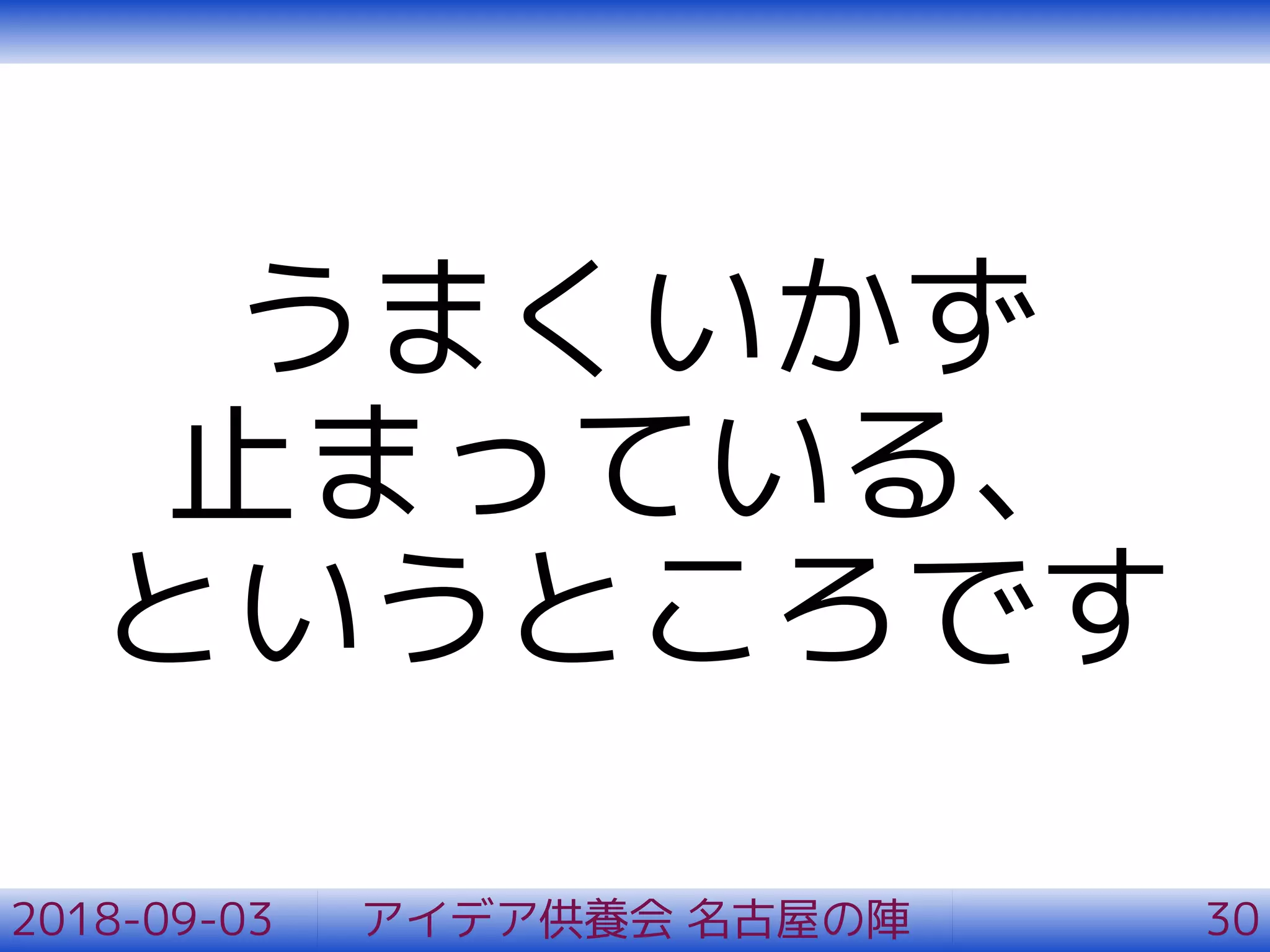 うまくいかず
止まっている、
というところです
2018-09-03 アイデア供養会 名古屋の陣 30
 