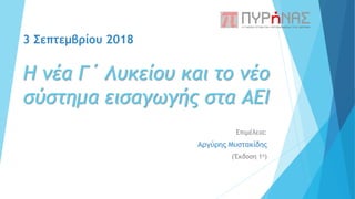 3 Σεπτεμβρίου 2018
Η νέα Γ΄ Λυκείου και το νέο
σύστημα εισαγωγής στα ΑΕΙ
Επιμέλεια:
Αργύρης Μυστακίδης
(Έκδοση 1η)
 
