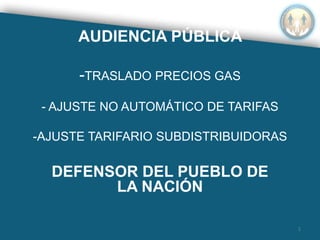 AUDIENCIA PÚBLICA
-TRASLADO PRECIOS GAS
- AJUSTE NO AUTOMÁTICO DE TARIFAS
-AJUSTE TARIFARIO SUBDISTRIBUIDORAS
DEFENSOR DEL PUEBLO DE
LA NACIÓN
1
 