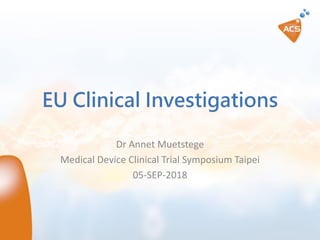 EU Clinical Investigations
Dr Annet Muetstege
Medical Device Clinical Trial Symposium Taipei
05-SEP-2018
 