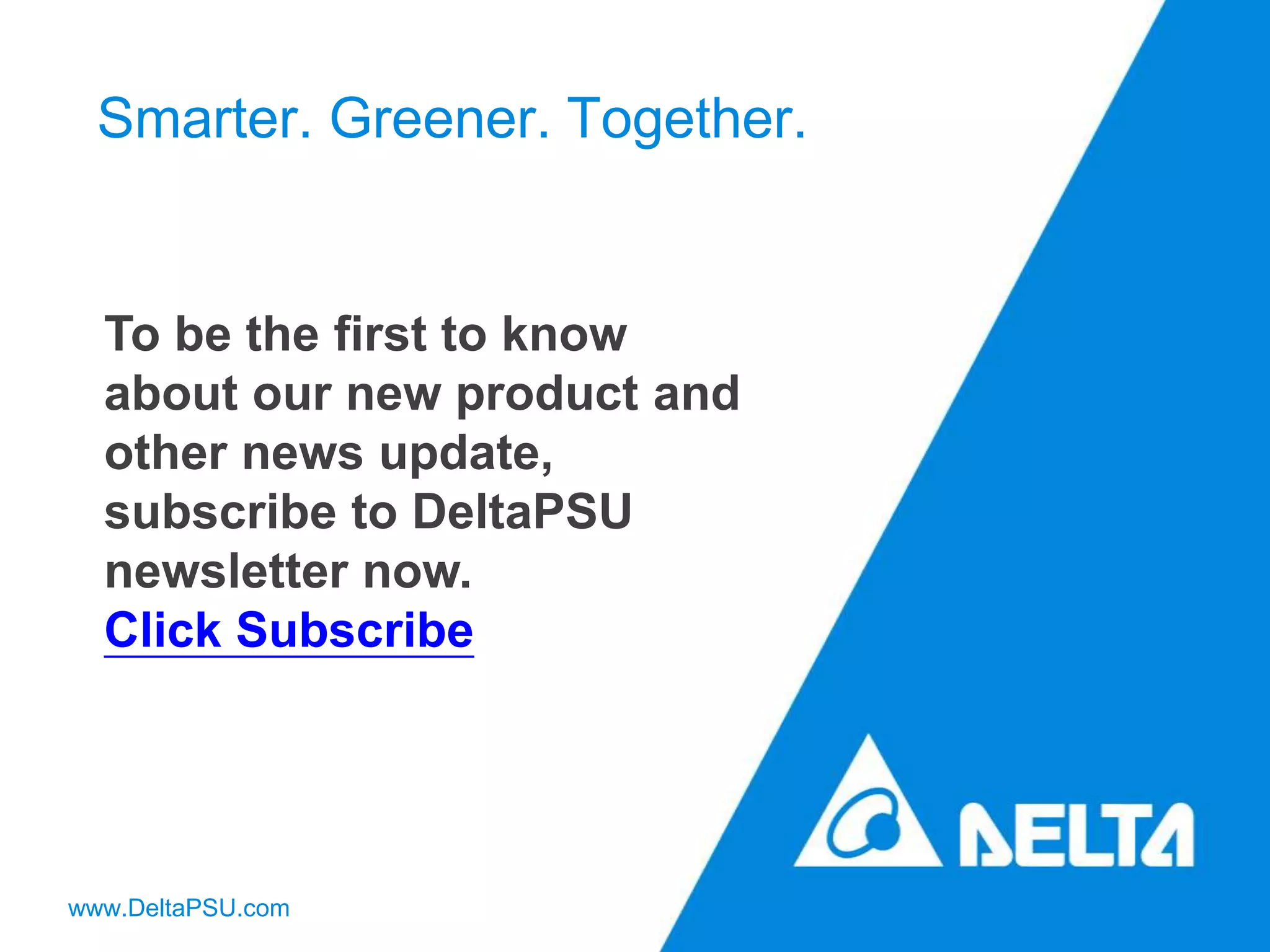 Smarter. Greener. Together.
www.DeltaPSU.com
To be the first to know
about our new product and
other news update,
subscribe to DeltaPSU
newsletter now.
Click Subscribe
 