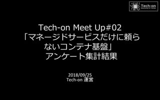 Tech-on Meet Up#02
「マネージドサービスだけに頼ら
ないコンテナ基盤」
アンケート集計結果
2018/09/25
Tech-on 運営
 