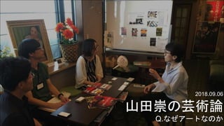2018.09.06
山田崇の芸術論
Q.なぜアートなのか
 