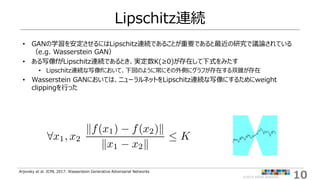 10©2019 ARISE analytics
Lipschitz連続
• GANの学習を安定させるにはLipschitz連続であることが重要であると最近の研究で議論されている
（e.g. Wasserstein GAN）
• ある写像fがLi...