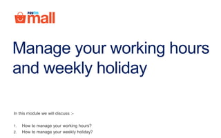Manage your working hours
and weekly holiday
In this module we will discuss :-
1. How to manage your working hours?
2. How to manage your weekly holiday?
 