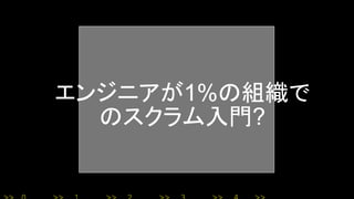 エンジニアが1%の組織で
のスクラム入門?
 