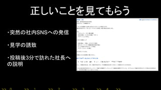 正しいことを見てもらう
・突然の社内SNSへの発信
・見学の誘致
・投稿後3分で訪れた社長へ
の説明
 