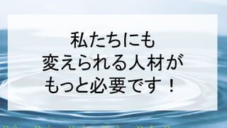 私たちにも
変えられる人材が
もっと必要です！
 