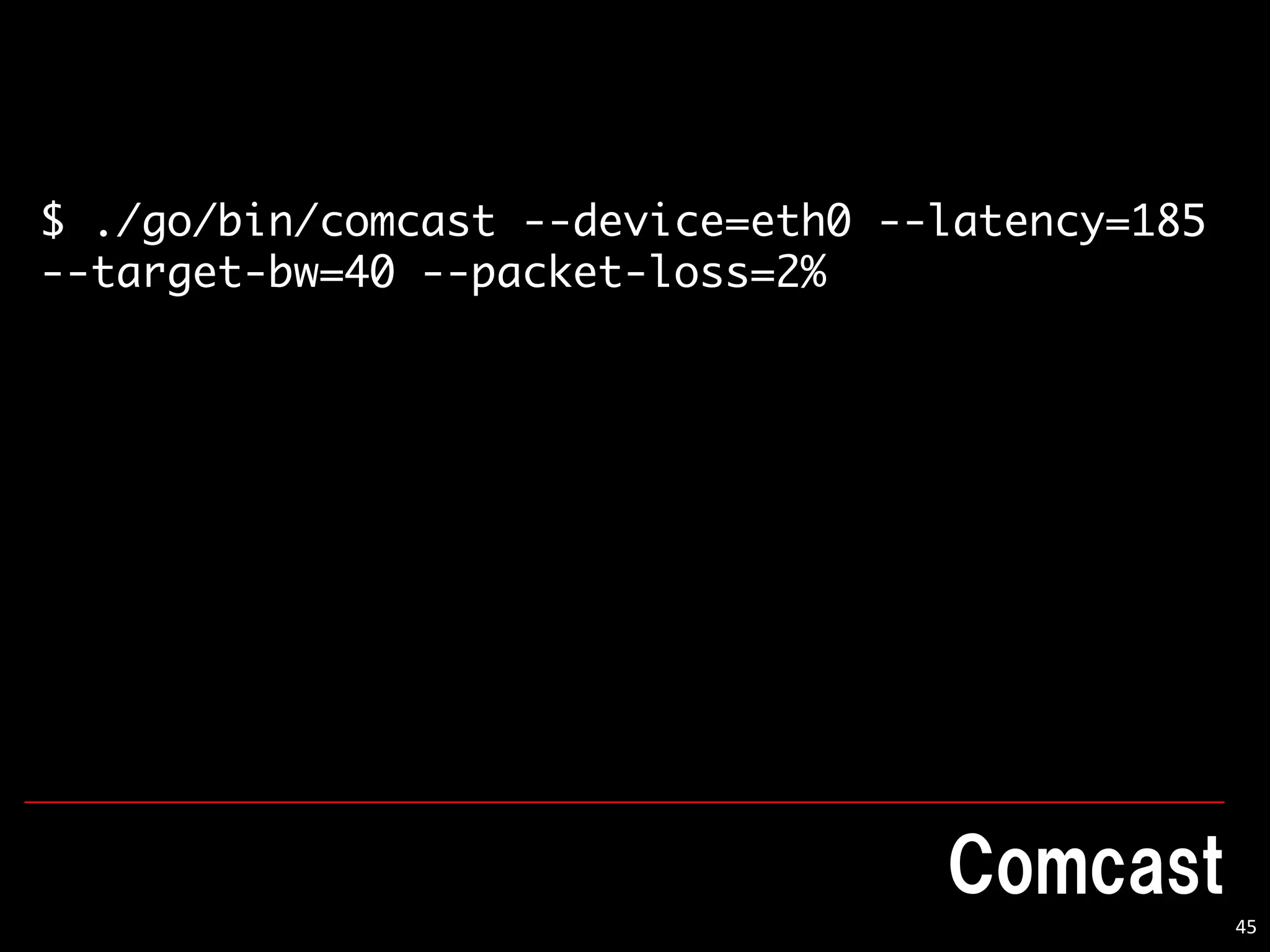 45
$ ./go/bin/comcast --device=eth0 --latency=185
--target-bw=40 --packet-loss=2%
 