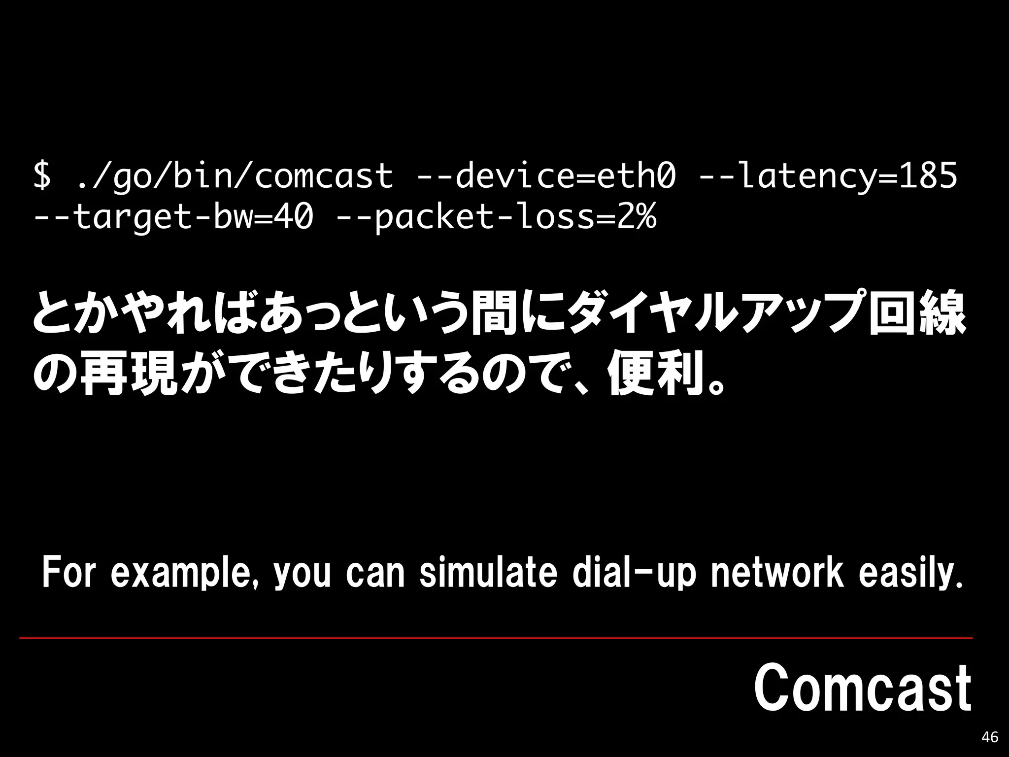 46
$ ./go/bin/comcast --device=eth0 --latency=185
--target-bw=40 --packet-loss=2%
 