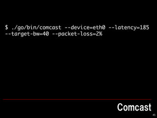 45
$ ./go/bin/comcast --device=eth0 --latency=185
--target-bw=40 --packet-loss=2%
 