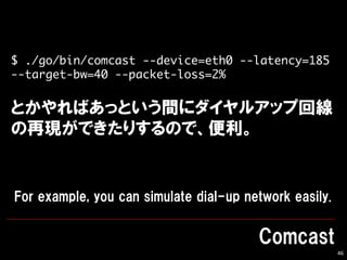 46
$ ./go/bin/comcast --device=eth0 --latency=185
--target-bw=40 --packet-loss=2%
 