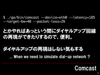 47
$ ./go/bin/comcast --device=eth0 --latency=185
--target-bw=40 --packet-loss=2%
 
