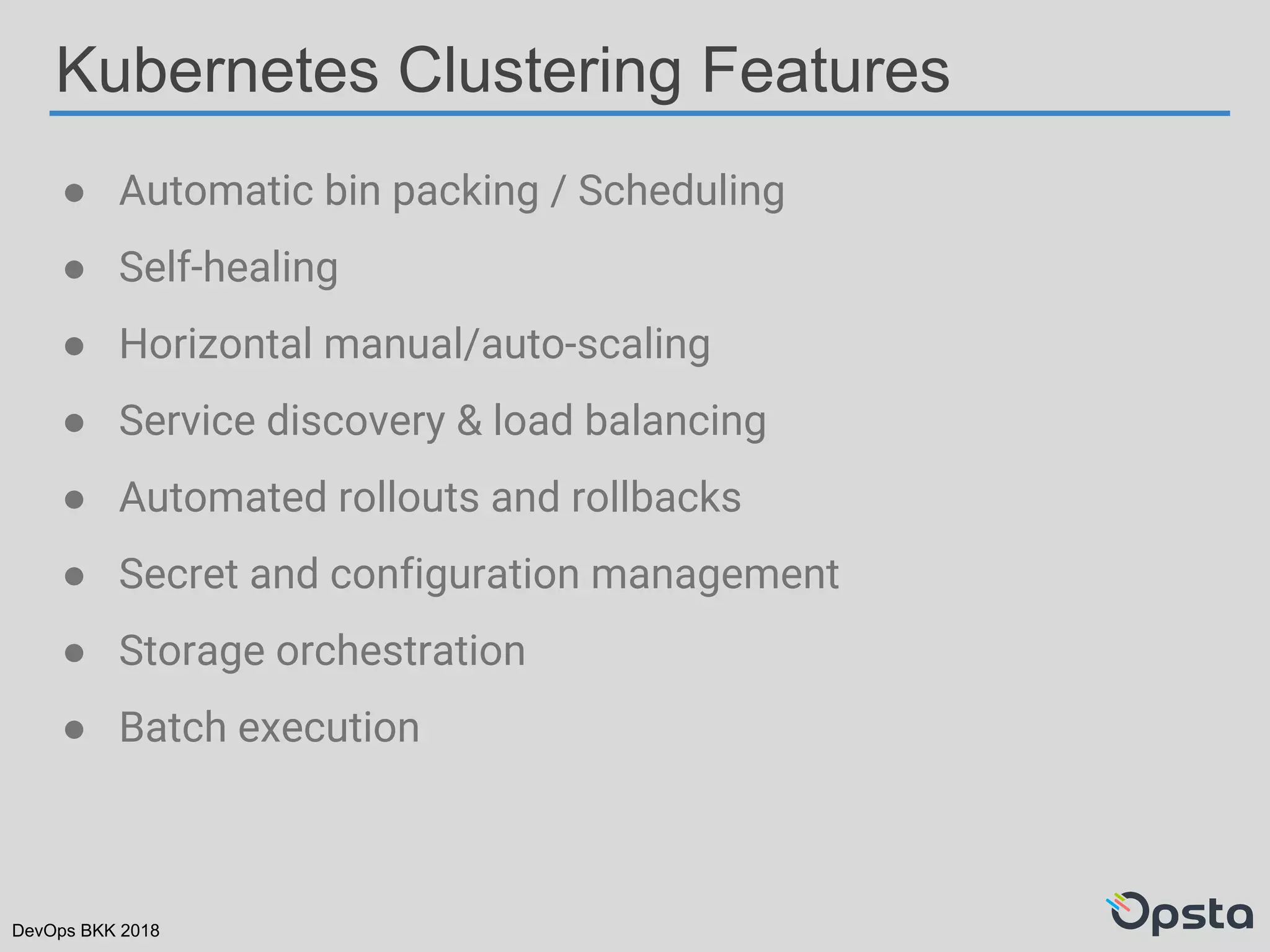 DevOps BKK 2018
Kubernetes Clustering Features
● Automatic bin packing / Scheduling
● Self-healing
● Horizontal manual/auto-scaling
● Service discovery & load balancing
● Automated rollouts and rollbacks
● Secret and configuration management
● Storage orchestration
● Batch execution
 
