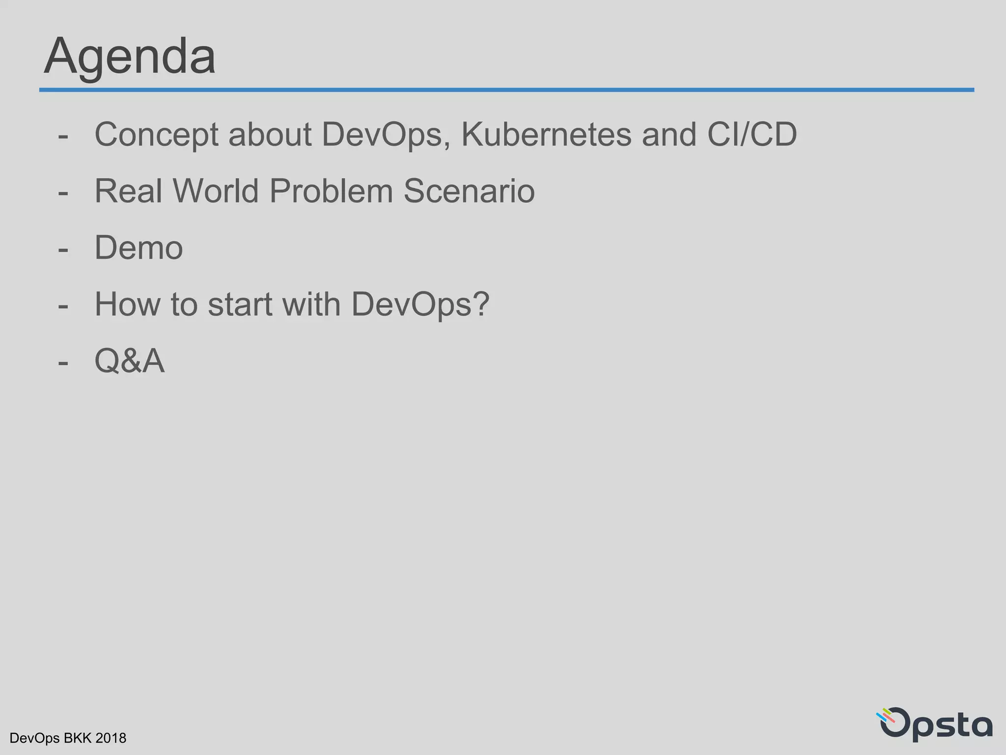 DevOps BKK 2018
Agenda
- Concept about DevOps, Kubernetes and CI/CD
- Real World Problem Scenario
- Demo
- How to start with DevOps?
- Q&A
 