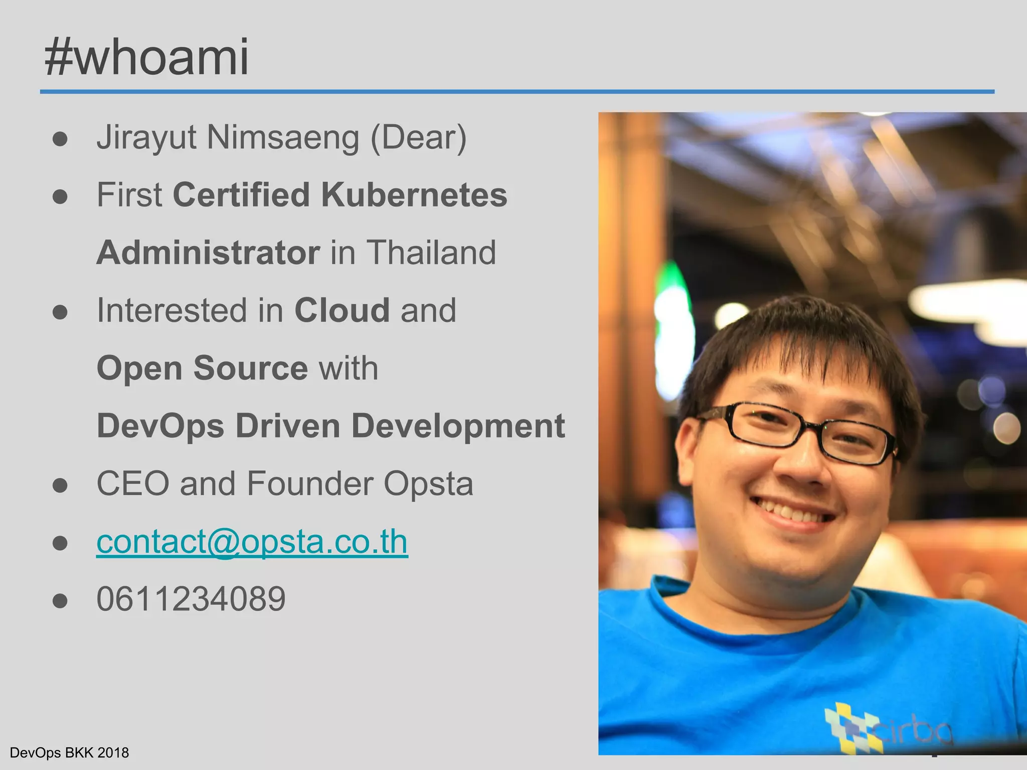 DevOps BKK 2018
● Jirayut Nimsaeng (Dear)
● First Certified Kubernetes
Administrator in Thailand
● Interested in Cloud and
Open Source with
DevOps Driven Development
● CEO and Founder Opsta
● contact@opsta.co.th
● 0611234089
#whoami
 