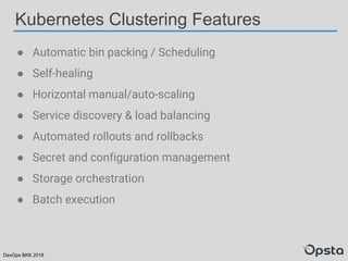DevOps BKK 2018
Kubernetes Clustering Features
● Automatic bin packing / Scheduling
● Self-healing
● Horizontal manual/auto-scaling
● Service discovery & load balancing
● Automated rollouts and rollbacks
● Secret and configuration management
● Storage orchestration
● Batch execution
 