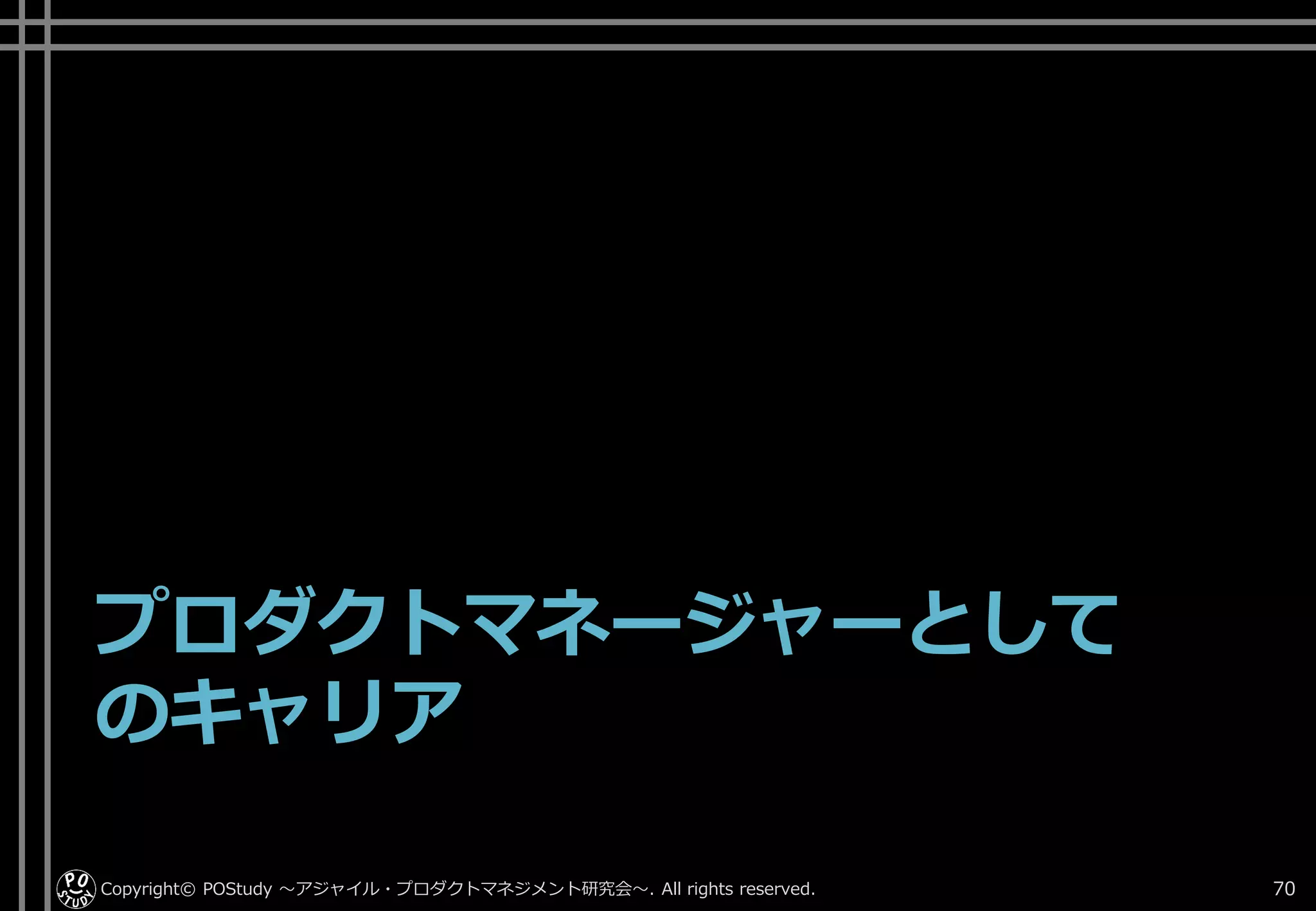 プロダクトマネージャーとして
のキャリア
Copyright© POStudy . All rights reserved.～アジャイル・プロダクトマネジメント研究会～ 70
 
