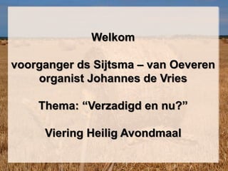 Welkom
voorganger ds Sijtsma – van Oeveren
organist Johannes de Vries
Thema: “Verzadigd en nu?”
Viering Heilig Avondmaal
 