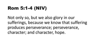 Rom 5:1-4 (NIV)
Not only so, but we also glory in our
sufferings, because we know that suffering
produces perseverance; perseverance,
character; and character, hope.
 