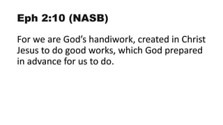 Eph 2:10 (NASB)
For we are God’s handiwork, created in Christ
Jesus to do good works, which God prepared
in advance for us to do.
 