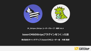 JP_Stripes (Stripe ユーザーグループ）福岡 Vol.4
baserCMSのStripeプラグインをつくった話
株式会社キャッチアップ/baserCMSユーザー会 内場 龍彦
 