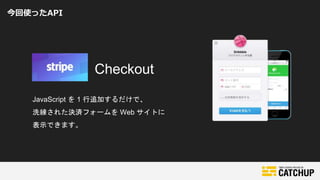 今回使ったAPI
Checkout
JavaScript を 1 行追加するだけで、
洗練された決済フォームを Web サイトに
表示できます。
 