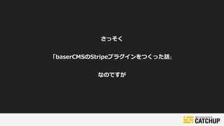 「baserCMSのStripeプラグインをつくった話」
なのですが
さっそく
 
