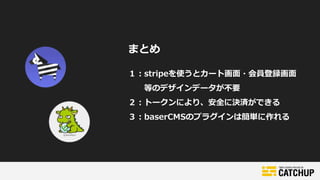 １：stripeを使うとカート画面・会員登録画面
等のデザインデータが不要
２：トークンにより、安全に決済ができる
３：baserCMSのプラグインは簡単に作れる
まとめ
 