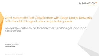 © INFOMOTION GmbH 18. September 2018
Simon Pickert
Semi-Automatic Text Classification with Deep Neural Networks
with the aid of huge cluster computation power
An example on Deutsche Bahn Sentiments and SpiegelOnline Topic
Classification
Frankfurt, 11.09.2019
 
