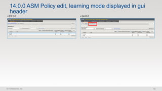 © F5 Networks, Inc 62
14.0.0 ASM Policy edit, learning mode displayed in gui
header
v13.1.0 v14.0.0
 