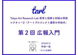Tokyo Art Research Lab 思考と技術と対話の学校
レクチャー2「アートプロジェクト運営の手始め」
第２回 広報入門
＼ 狙って投げる！／
2018.09.12
中田一会
（きてん企画室）
 