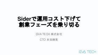 Siderで運用コスト下げて
創業フェーズを乗り切る
GVA TECH 株式会社
CTO 本田勝寛
 