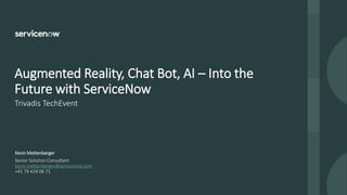 Trivadis TechEvent
Augmented Reality, Chat Bot, AI – Into the
Future with ServiceNow
Senior Solution Consultant
kevin.mettenberger@servicenow.com
+41 79 424 06 71
Kevin Mettenberger
 