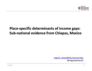 Place-specific determinants of income gaps:
Sub-national evidence from Chiapas, Mexico
3/27/19 1
miguel_santos@hks.harvard.edu
@miguelsantos12
 