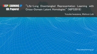 DEEP LEARNING JP
[DL Papers]
”Life-Long Disentangled Representation Learning with
Cross-Domain Latent Homologies” (NIPS2018)
Yusuke Iwasawa, Matsuo Lab
http://deeplearning.jp/
 