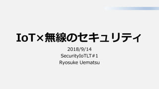 IoT×無線のセキュリティ
2018/9/14
SecurityIoTLT#1
Ryosuke Uematsu
 