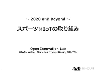 1
〜 2020 and Beyond 〜
スポーツ×IoTの取り組み   
Open Innovation Lab
＠Information Services International, DENTSU
 