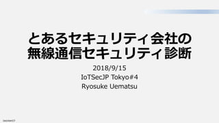 とあるセキュリティ会社の
無線通信セキュリティ診断
2018/9/15
IoTSecJP Tokyo#4
Ryosuke Uematsu
 